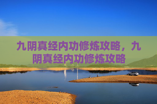 九阴真经内功修炼攻略,九阴真经内功修炼攻略 九阴真经内功修炼攻略,九阴真经内功修炼攻略