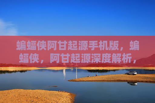 蝙蝠侠阿甘起源手机版,蝙蝠侠,阿甘起源深度解析,从新手到高手的全面攻略 蝙蝠侠阿甘起源手机版,蝙蝠侠,阿甘起源深度解析,从新手到高手的全面攻略