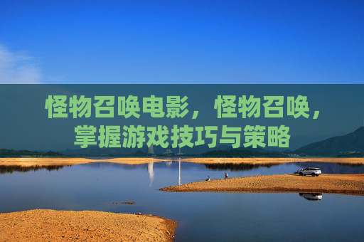 怪物召唤电影,怪物召唤,掌握游戏技巧与策略 怪物召唤电影,怪物召唤,掌握游戏技巧与策略