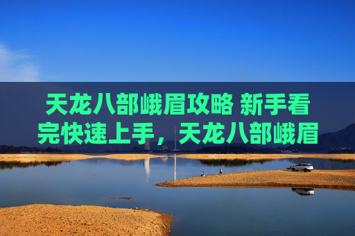 天龙八部峨眉攻略 新手看完快速上手,天龙八部峨眉攻略,掌握峨眉派精髓,成为游戏中的不败高手 天龙八部峨眉攻略 新手看完快速上手,天龙八部峨眉攻略,掌握峨眉派精髓,成为游戏中的不败高手