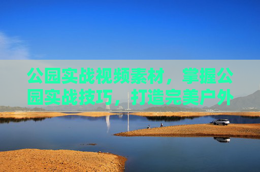 公园实战视频素材,掌握公园实战技巧,打造完美户外体验 公园实战视频素材,掌握公园实战技巧,打造完美户外体验