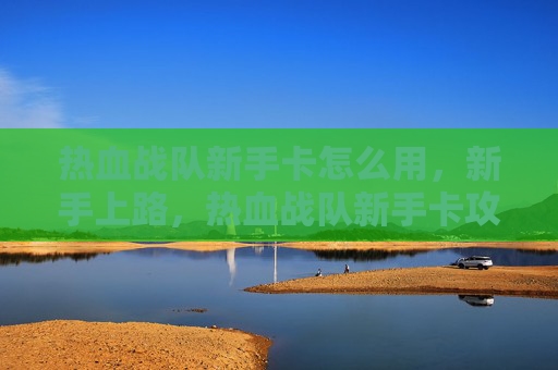 热血战队新手卡怎么用,新手上路,热血战队新手卡攻略全解析 热血战队新手卡怎么用,新手上路,热血战队新手卡攻略全解析