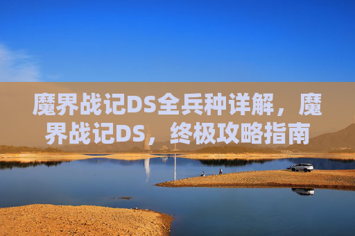 魔界战记DS全兵种详解,魔界战记DS,终极攻略指南 魔界战记DS全兵种详解,魔界战记DS,终极攻略指南