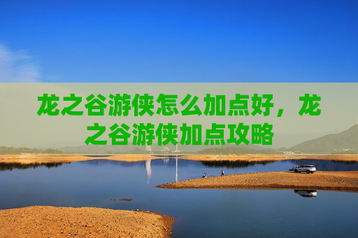 龙之谷游侠怎么加点好,龙之谷游侠加点攻略 龙之谷游侠怎么加点好,龙之谷游侠加点攻略