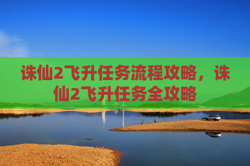 诛仙2飞升任务流程攻略,诛仙2飞升任务全攻略 诛仙2飞升任务流程攻略,诛仙2飞升任务全攻略