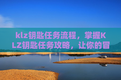 klz钥匙任务流程,掌握KLZ钥匙任务攻略,让你的冒险之旅更加顺畅 klz钥匙任务流程,掌握KLZ钥匙任务攻略,让你的冒险之旅更加顺畅