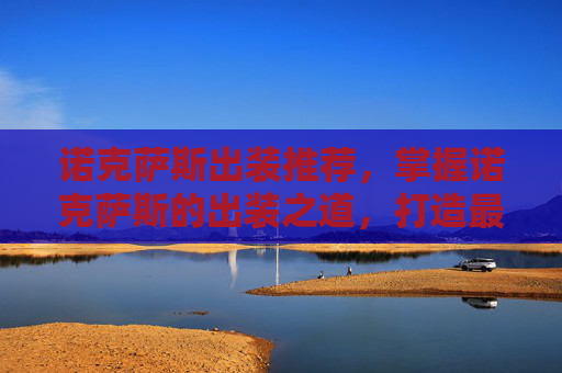 诺克萨斯出装推荐,掌握诺克萨斯的出装之道,打造最强战士 诺克萨斯出装推荐,掌握诺克萨斯的出装之道,打造最强战士