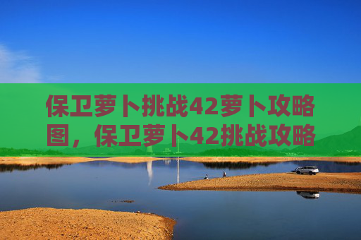 保卫萝卜挑战42萝卜攻略图,保卫萝卜42挑战攻略 保卫萝卜挑战42萝卜攻略图,保卫萝卜42挑战攻略