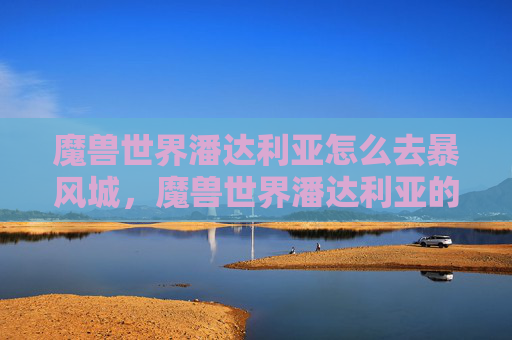 魔兽世界潘达利亚怎么去暴风城,魔兽世界潘达利亚的探索之旅,从新手到高手的攻略 魔兽世界潘达利亚怎么去暴风城,魔兽世界潘达利亚的探索之旅,从新手到高手的攻略
