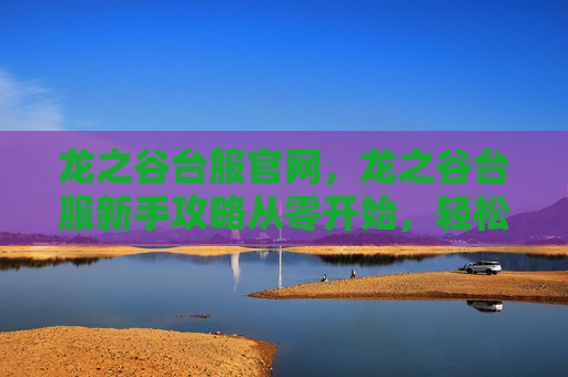 龙之谷台服官网,龙之谷台服新手攻略从零开始,轻松掌握游戏技巧! 龙之谷台服官网,龙之谷台服新手攻略从零开始,轻松掌握游戏技巧!