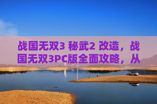 战国无双3 秘武2 改造,战国无双3PC版全面攻略,从新手到高手的必知技巧 战国无双3 秘武2 改造,战国无双3PC版全面攻略,从新手到高手的必知技巧