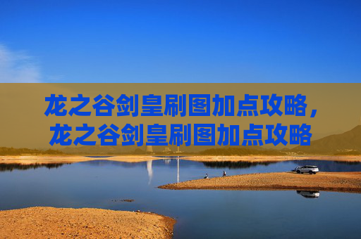 龙之谷剑皇刷图加点攻略,龙之谷剑皇刷图加点攻略 龙之谷剑皇刷图加点攻略,龙之谷剑皇刷图加点攻略