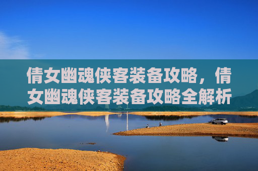 倩女幽魂侠客装备攻略,倩女幽魂侠客装备攻略全解析 倩女幽魂侠客装备攻略,倩女幽魂侠客装备攻略全解析
