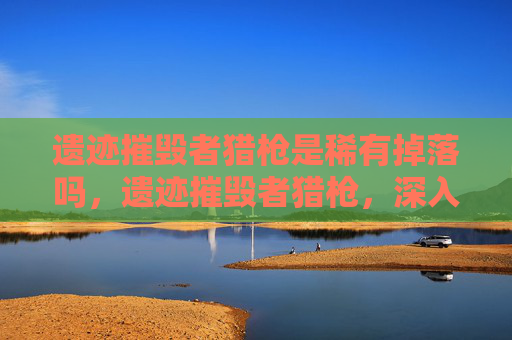 遗迹摧毁者猎枪是稀有掉落吗,遗迹摧毁者猎枪,深入解析与实战指南 遗迹摧毁者猎枪是稀有掉落吗,遗迹摧毁者猎枪,深入解析与实战指南
