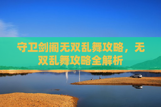 守卫剑阁无双乱舞攻略,无双乱舞攻略全解析 守卫剑阁无双乱舞攻略,无双乱舞攻略全解析