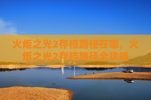 火炬之光2存档路径在哪，火炬之光2存档路径全攻略