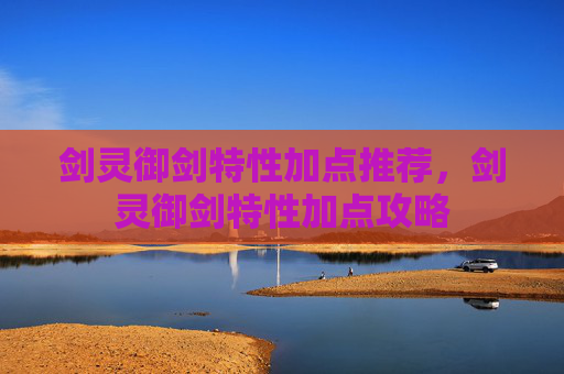 剑灵御剑特性加点推荐,剑灵御剑特性加点攻略 剑灵御剑特性加点推荐,剑灵御剑特性加点攻略