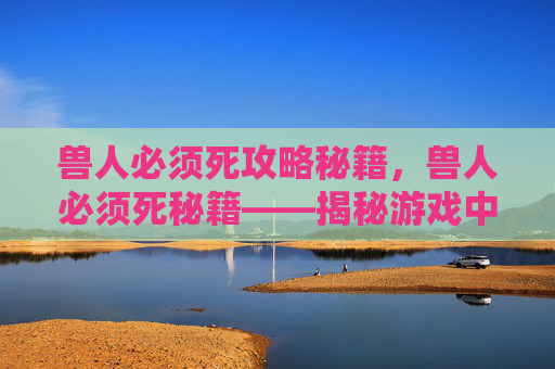 兽人必须死攻略秘籍,兽人必须死秘籍——揭秘游戏中的终极胜利之道 兽人必须死攻略秘籍,兽人必须死秘籍——揭秘游戏中的终极胜利之道