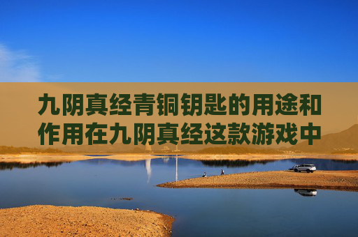 九阴真经青铜钥匙的用途和作用在九阴真经这款游戏中是玩家探索和提升自己实力的重要工具。下面我将为你介绍青铜钥匙的用途,并给出一些实用的攻略 九阴真经青铜钥匙的用途和作用在九阴真经这款游戏中是玩家探索和提升自己实力的重要工具。下面我将为你介绍青铜钥匙的用途,并给出一些实用的攻略
