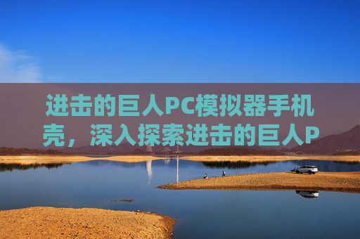 进击的巨人PC模拟器手机壳,深入探索进击的巨人PC版,全面攻略指南 进击的巨人PC模拟器手机壳,深入探索进击的巨人PC版,全面攻略指南