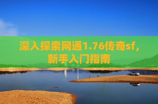 深入探索网通1.76传奇sf,新手入门指南 深入探索网通1.76传奇sf,新手入门指南