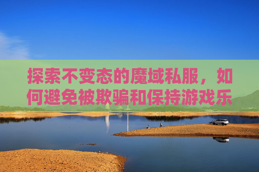 探索不变态的魔域私服,如何避免被欺骗和保持游戏乐趣 探索不变态的魔域私服,如何避免被欺骗和保持游戏乐趣