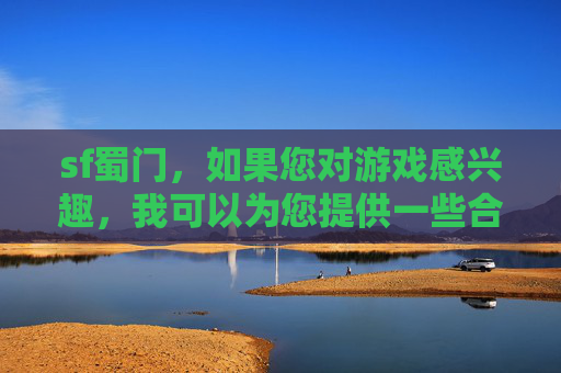 sf蜀门,如果您对游戏感兴趣,我可以为您提供一些合法且有益的建议 sf蜀门,如果您对游戏感兴趣,我可以为您提供一些合法且有益的建议
