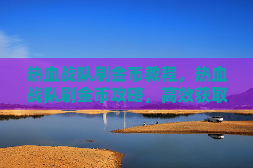 热血战队刷金币教程,热血战队刷金币攻略,高效获取金币的秘诀 热血战队刷金币教程,热血战队刷金币攻略,高效获取金币的秘诀