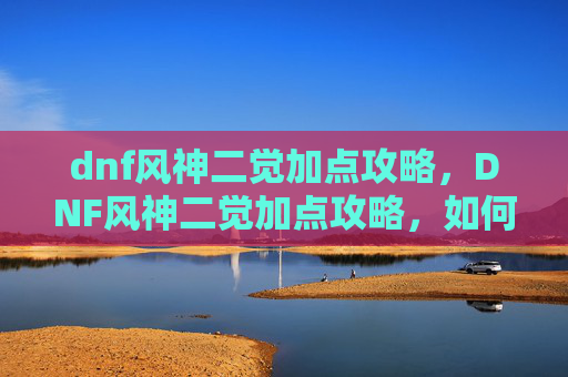 dnf风神二觉加点攻略,DNF风神二觉加点攻略,如何最大化你的输出与控制 dnf风神二觉加点攻略,DNF风神二觉加点攻略,如何最大化你的输出与控制