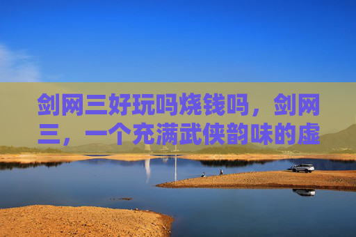 剑网三好玩吗烧钱吗,剑网三,一个充满武侠韵味的虚拟世界 剑网三好玩吗烧钱吗,剑网三,一个充满武侠韵味的虚拟世界