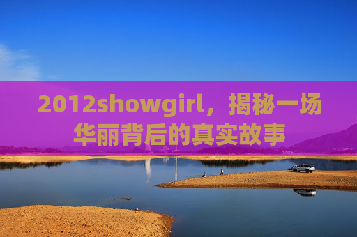 2012showgirl,揭秘一场华丽背后的真实故事 2012showgirl,揭秘一场华丽背后的真实故事