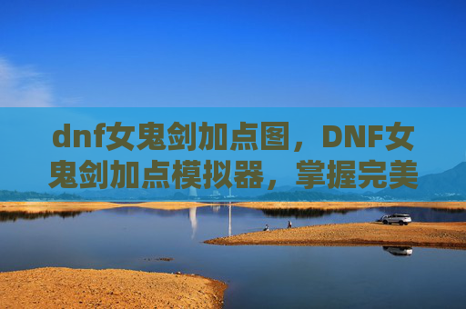 dnf女鬼剑加点图,DNF女鬼剑加点模拟器,掌握完美技能组合,打造最强女鬼剑 dnf女鬼剑加点图,DNF女鬼剑加点模拟器,掌握完美技能组合,打造最强女鬼剑