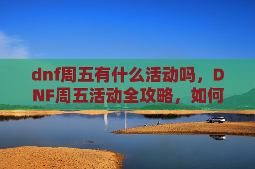 dnf周五有什么活动吗,DNF周五活动全攻略,如何最大化你的收益 dnf周五有什么活动吗,DNF周五活动全攻略,如何最大化你的收益