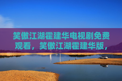 笑傲江湖霍建华电视剧免费观看,笑傲江湖霍建华版,重温经典,探索角色背后的故事 笑傲江湖霍建华电视剧免费观看,笑傲江湖霍建华版,重温经典,探索角色背后的故事