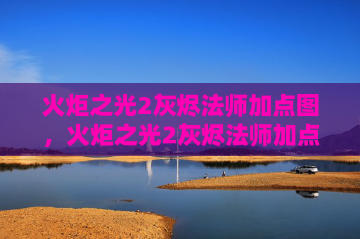 火炬之光2灰烬法师加点图，火炬之光2灰烬法师加点攻略