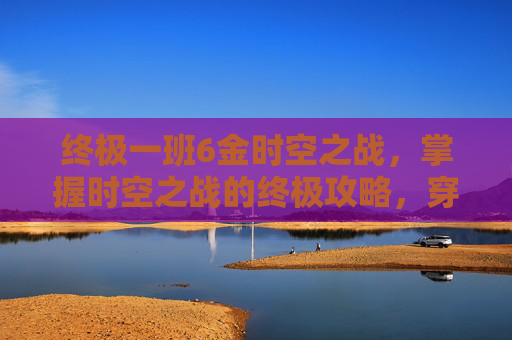 终极一班6金时空之战，掌握时空之战的终极攻略，穿越历史的迷雾，成为时空旅者