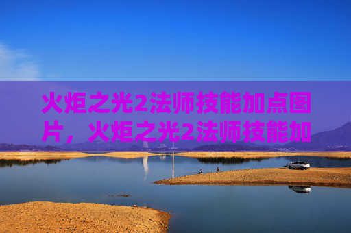 火炬之光2法师技能加点图片，火炬之光2法师技能加点攻略