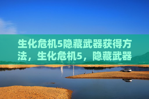 生化危机5隐藏武器获得方法，生化危机5，隐藏武器的终极指南