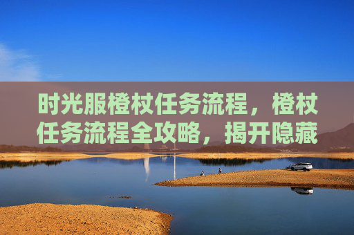 时光服橙杖任务流程，橙杖任务流程全攻略，揭开隐藏在迷雾中的真相
