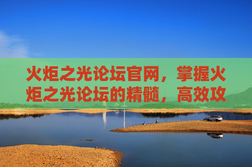 火炬之光论坛官网,掌握火炬之光论坛的精髓,高效攻略与技巧分享 火炬之光论坛官网,掌握火炬之光论坛的精髓,高效攻略与技巧分享