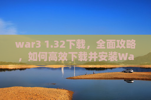 war3 1.32下载，全面攻略，如何高效下载并安装War3 1.24e