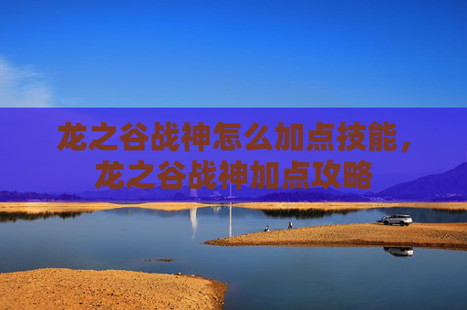 龙之谷战神怎么加点技能,龙之谷战神加点攻略 龙之谷战神怎么加点技能,龙之谷战神加点攻略