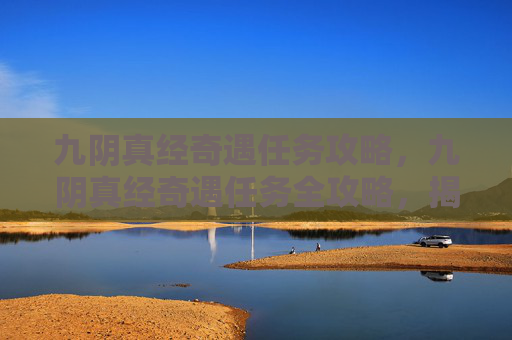 九阴真经奇遇任务攻略，九阴真经奇遇任务全攻略，揭秘隐藏的武林秘辛