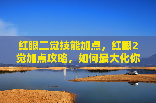 红眼二觉技能加点,红眼2觉加点攻略,如何最大化你的觉醒技能输出? 红眼二觉技能加点,红眼2觉加点攻略,如何最大化你的觉醒技能输出?