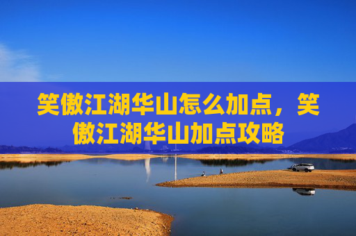 笑傲江湖华山怎么加点,笑傲江湖华山加点攻略 笑傲江湖华山怎么加点,笑傲江湖华山加点攻略