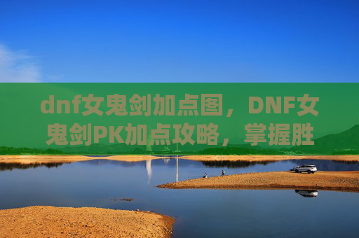 dnf女鬼剑加点图，DNF女鬼剑PK加点攻略，掌握胜利的关键