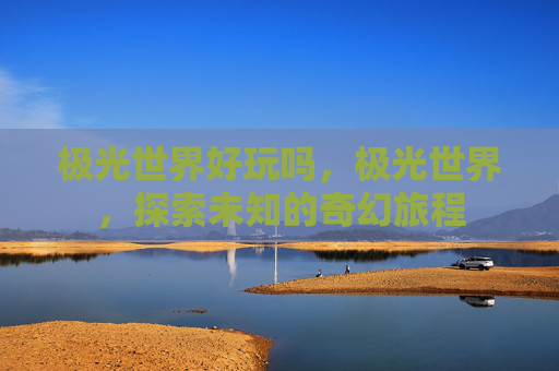 极光世界好玩吗,极光世界,探索未知的奇幻旅程 极光世界好玩吗,极光世界,探索未知的奇幻旅程