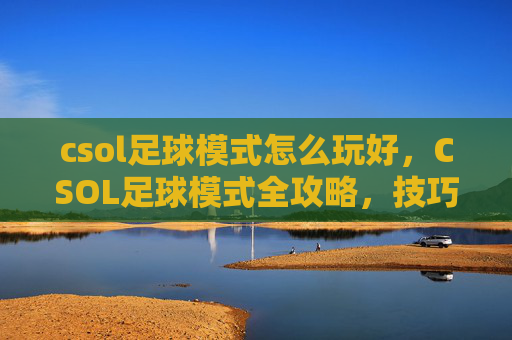 csol足球模式怎么玩好,CSOL足球模式全攻略,技巧与策略,助你成为球场上的赢家 csol足球模式怎么玩好,CSOL足球模式全攻略,技巧与策略,助你成为球场上的赢家