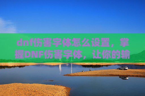 dnf伤害字体怎么设置,掌握DNF伤害字体,让你的输出更加致命! dnf伤害字体怎么设置,掌握DNF伤害字体,让你的输出更加致命!