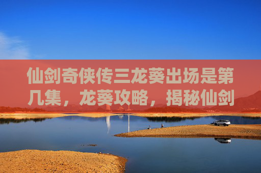 仙剑奇侠传三龙葵出场是第几集,龙葵攻略,揭秘仙剑奇侠传三中神秘角色的身世与秘密 仙剑奇侠传三龙葵出场是第几集,龙葵攻略,揭秘仙剑奇侠传三中神秘角色的身世与秘密
